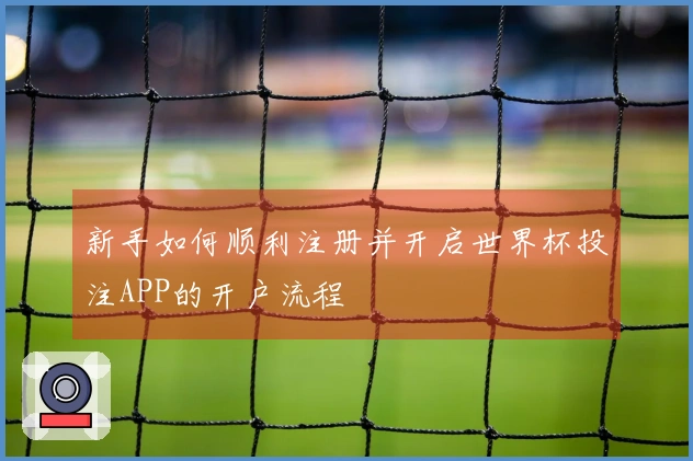 新手如何顺利注册并开启世界杯投注APP的开户流程