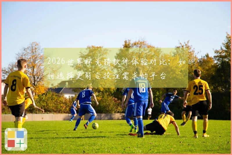 2026世界杯竞猜软件体验对比：如何选择更符合投注需求的平台