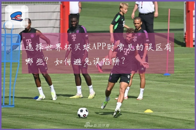 选择世界杯买球APP时常见的误区有哪些?如何避免误陷阱?