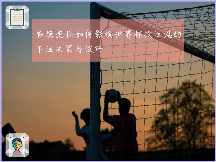 临场变化如何影响世界杯投注站的下注决策与技巧