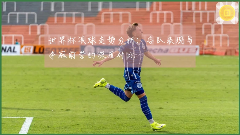 世界杯滚球走势分析：各队表现与夺冠前景的深度对比