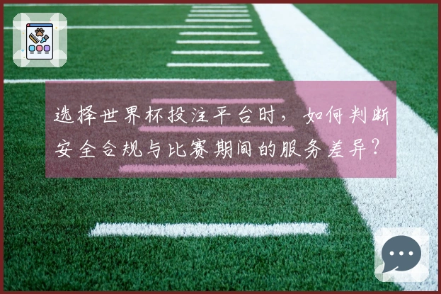 选择世界杯投注平台时，如何判断安全合规与比赛期间的服务差异？